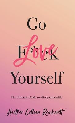 Go Love Yourself: The Ultimate Guide to #liveyourbestlife by Reinhardt, Heather Colleen
