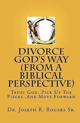 Divorce God's Way (From A Biblical Perspective): Trust God..Pick Up The Pieces..And Move Forward by Rogers Sr, Joseph R.