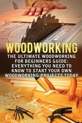 Woodworking: The Ultimate Woodworking For Beginners Guide: Everything You Need To Know To Start Your Own Woodworking Projects Today by Canningway, Bruce
