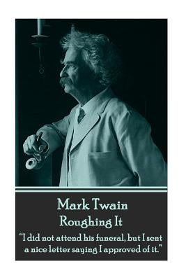 Mark Twain - Roughing It: I did not attend his funeral, but I sent a nice letter saying I approved of it. by Twain, Mark