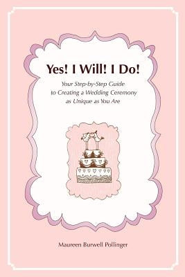 Yes! I Will! I Do!: Your Step-by-Step Guide to Creating a Wedding Ceremony as Unique as You Are by Pollinger, Maureen Burwell