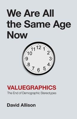 We Are All the Same Age Now: Valuegraphics, The End of Demographic Stereotypes by Allison, David