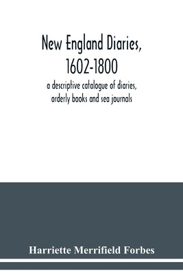 New England diaries, 1602-1800: a descriptive catalogue of diaries, orderly books and sea journals by Merrifield Forbes, Harriette