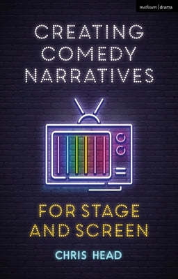 Creating Comedy Narratives for Stage and Screen by Head, Chris