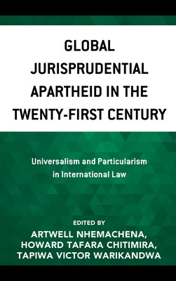 Global Jurisprudential Apartheid in the Twenty-First Century: Universalism and Particularism in International Law by Nhemachena, Artwell