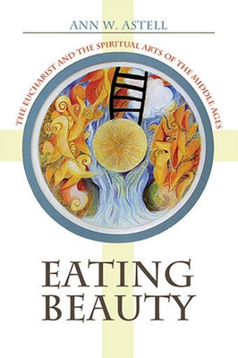 Eating Beauty: The Eucharist and the Spiritual Arts of the Middle Ages by Astell, Ann W.