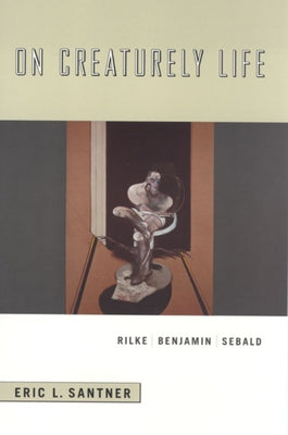 On Creaturely Life: Rilke, Benjamin, Sebald by Santner, Eric L.