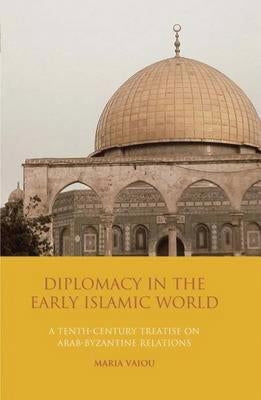 Diplomacy in the Early Islamic World: A Tenth-Century Treatise on Arab-Byzantine Relations by Vaiou, Maria