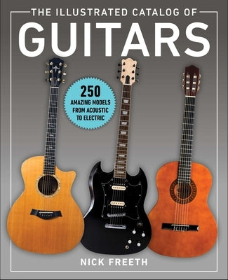 The Illustrated Catalog of Guitars: 250 Amazing Models from Acoustic to Electric by Freeth, Nick