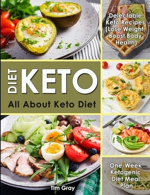 Keto Diet: All about Keto Diet, One-Week Ketogenic Diet Meal Plan, Delectable Keto Recipes (Lose Weight, Boost Body Health) by Gray, Tim