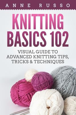 Knitting Basics 102: Visual Guide to Advanced Knitting Tips, Tricks & Techniques by Russo, Anne