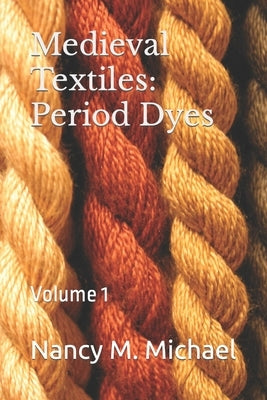 Medieval Textiles - Period Dyes: Volume 1 by Michael, Nancy M.