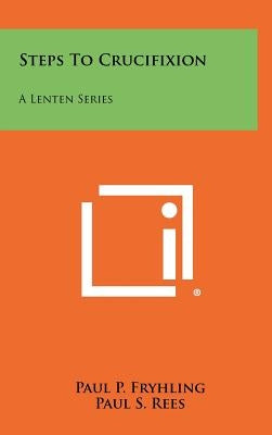 Steps To Crucifixion: A Lenten Series by Fryhling, Paul P.