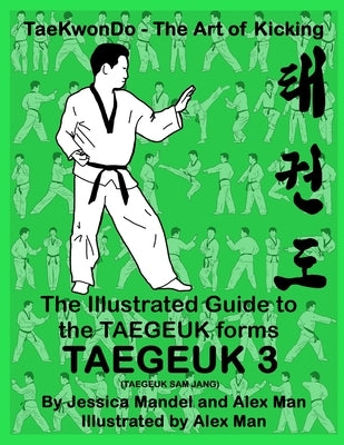 The Illustrated Guide to the TAEGEUK forms - TAEGEUK 3 (TAEGEUK SAM JANG): (Taekwondo the art of kicking) (Taegeuk forms) by Man, Alex
