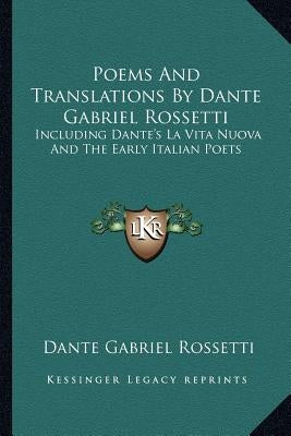 Poems and Translations by Dante Gabriel Rossetti: Including Dante's La Vita Nuova and the Early Italian Poets by Rossetti, Dante Gabriel