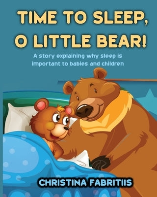 Time To Sleep, O Little Bear!: A story explaining why sleep is important to babies and children by Fabritiis, Christina