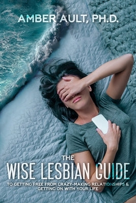 The Wise Lesbian Guide to Getting Free From Crazy-Making Relationships & Getting on with Your Life by Ault, Amber