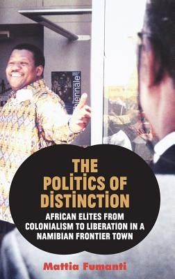 The Politics of Distinction: African Elites from Colonialism to Liberation in a Namibian Frontier Town by Fumanti, Mattia