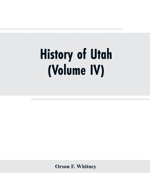 History of Utah: (Volume IV) by Whitney, Orson F.
