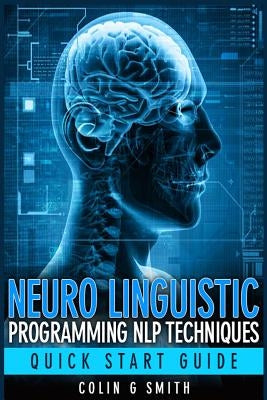 Neuro Linguistic Programming NLP Techniques - Quick Start Guide by Smith, Colin G.
