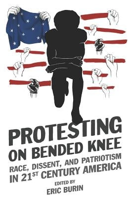 Protesting on Bended Knee: Race, Dissent, and Patriotism in 21st Century America by Burin, Eric