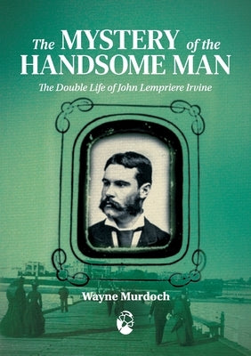 The Mystery of the Handsome Man: The Double Life of John Lempriere Irvine by Murdoch, Wayne
