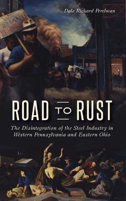 Road to Rust: The Disintegration of the Steel Industry in Western Pennsylvania and Eastern Ohio by Perelman, Dale Richard