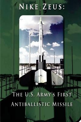 Nike Zeus: The U.S. Army's First Antiballistic Missile by Penny Hill Press