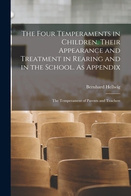 The Four Temperaments in Children. Their Appearance and Treatment in Rearing and in the School. As Appendix: The Temperament of Parents and Teachers by Hellwig, Bernhard