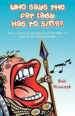 Who Says the Fat Lady Has to Sing? How to Overcome the Eight Fears That Make Us Quit on Our Lifelong Dreams by Wosczyk, Bob