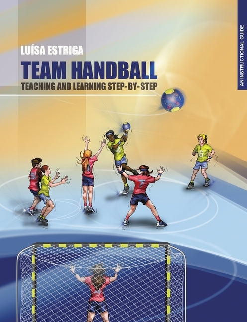 Team Handball: TEACHING AND LEARNING STEP-BY-STEP: An Instructional Guide by Estriga, Maria Luisa