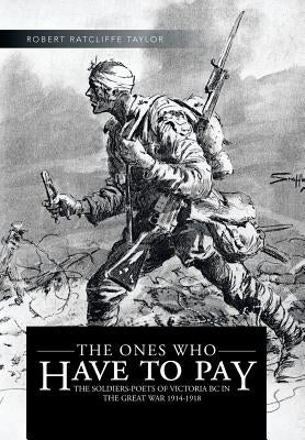 The Ones Who Have to Pay: The Soldiers-Poets of Victoria BC in the Great War 1914-1918 by Taylor, Robert Ratcliffe