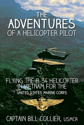 The Adventures of a Helicopter Pilot: Flying the H-34 helicopter in Vietnam for the United States Marine Corps by Collier, Bill