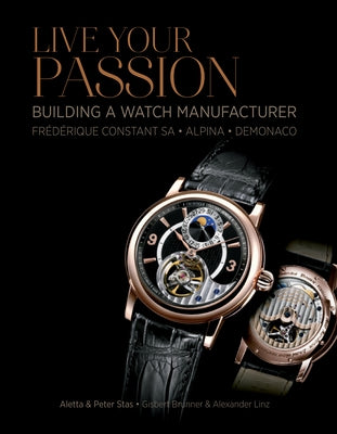 Live Your Passion: Building a Watch Manufacturer: Frédérique Constant Sa, Alpina, Demonaco by Stas, Aletta