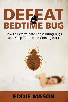Defeat the Bedtime Bug: How to Exterminate These Biting Bugs and Keep Them from Coming Back by Mason, Eddie