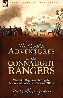 The Complete Adventures in the Connaught Rangers: the 88th Regiment during the Napoleonic Wars by a Serving Officer by Grattan, William