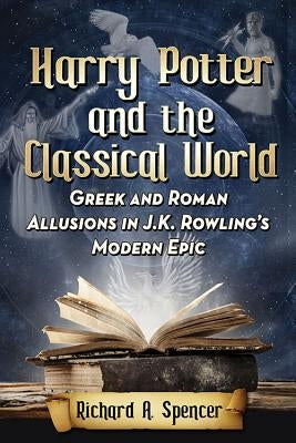Harry Potter and the Classical World: Greek and Roman Allusions in J.K. Rowling's Modern Epic by Spencer, Richard A.