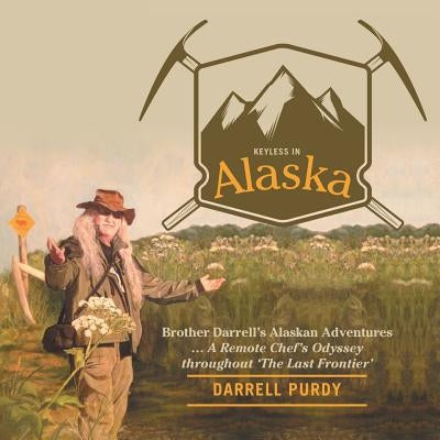 Keyless in Alaska: Brother Darrell's Alaskan Adventures ... A Remote Chef's Odyssey throughout 'The Last Frontier' by Purdy, Darrell