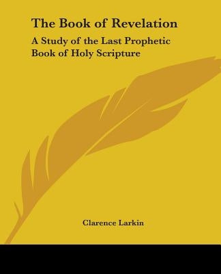 The Book of Revelation: A Study of the Last Prophetic Book of Holy Scripture by Larkin, Clarence