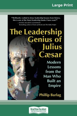 The Leadership Genius of Julius Caesar: Modern Lessons from the Man Who Built an Empire (16pt Large Print Edition) by Barlag, Phillip