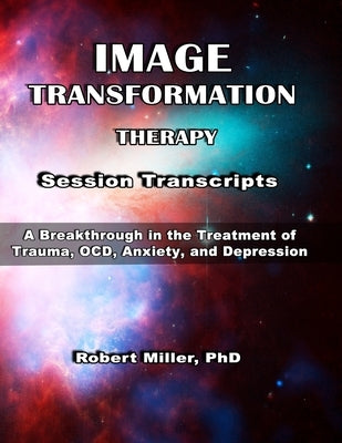 Image Transformation Therapy Session Transcripts: A Breakthrough in the Treatment of Trauma, Anxiety, OCD, and Depression by Miller, Robert M.