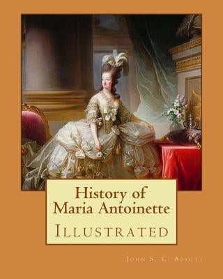 History of Maria Antoinette. By: John S. C. Abbott (illustrated): Marie Antoinette ( born Maria Antonia Josepha Johanna; 2 November 1755 - 16 October by Abbott, John S. C.