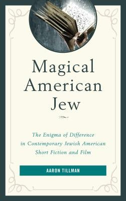 Magical American Jew: The Enigma of Difference in Contemporary Jewish American Short Fiction and Film by Tillman, Aaron