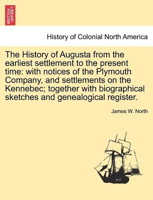 The History of Augusta from the earliest settlement to the present time: with notices of the Plymouth Company, and settlements on the Kennebec; togeth by North, James W.