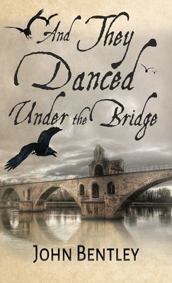 And They Danced Under The Bridge: A Novel Of 14th Century Avignon by Bentley, John