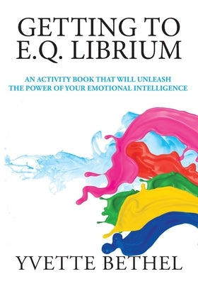 Getting to E.Q. Librium: An Activity Book That Will Unleash the Power of Your Emotional Intelligence by Bethel, Yvette