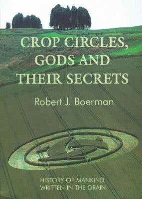 Crop Circles, Gods and Their Secrets: History of Mankind, Written in the Grain by Boerman, Robert J.