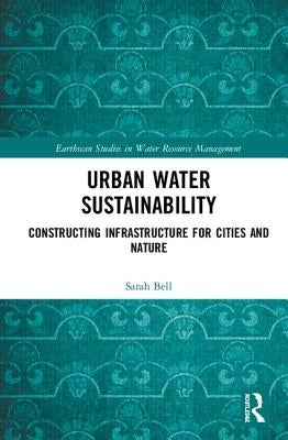 Urban Water Sustainability: Constructing Infrastructure for Cities and Nature by Bell, Sarah