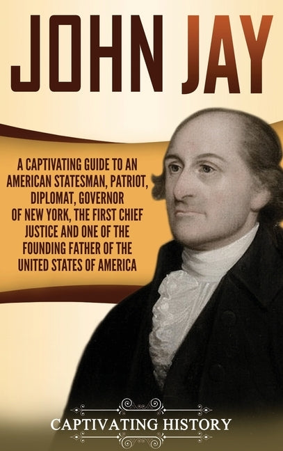 John Jay: A Captivating Guide to an American Statesman, Patriot, Diplomat, Governor of New York, the First Chief Justice, and On by History, Captivating