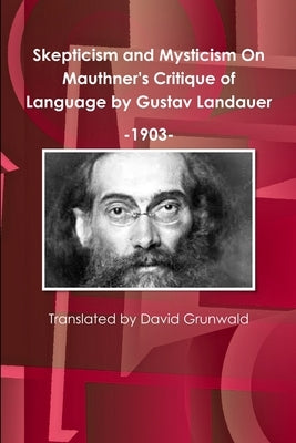 Skepticism and Mysticism On Mauthner's Critique of Language by Gustav Landauer 1903 by Grunwald, David